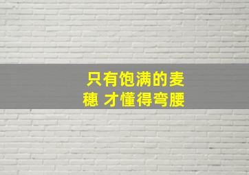 只有饱满的麦穗 才懂得弯腰